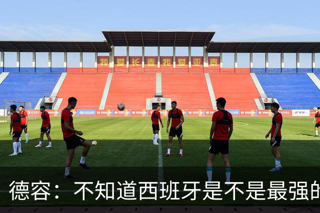 德容：不知道西班牙是不是最强的，目前阿根廷是卫冕冠军